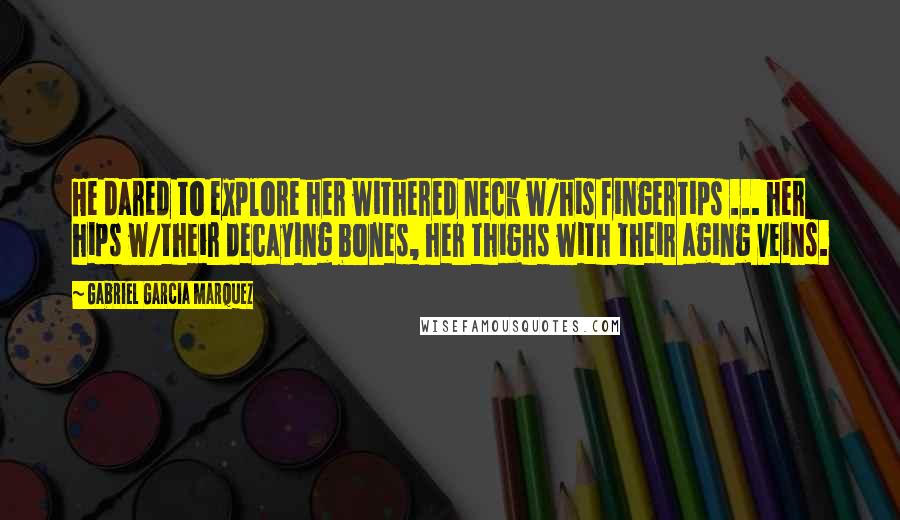 Gabriel Garcia Marquez Quotes: He dared to explore her withered neck w/his fingertips ... her hips w/their decaying bones, her thighs with their aging veins.