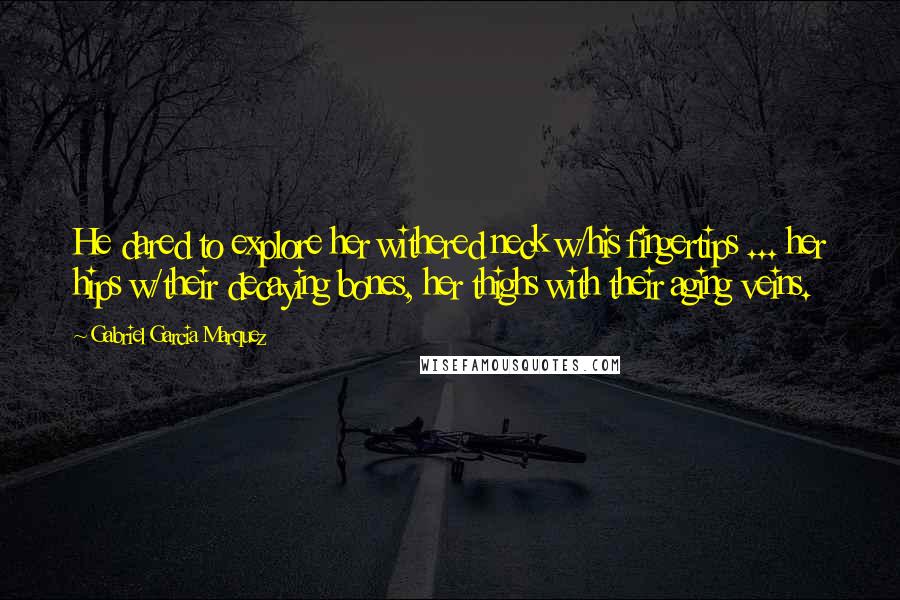 Gabriel Garcia Marquez Quotes: He dared to explore her withered neck w/his fingertips ... her hips w/their decaying bones, her thighs with their aging veins.