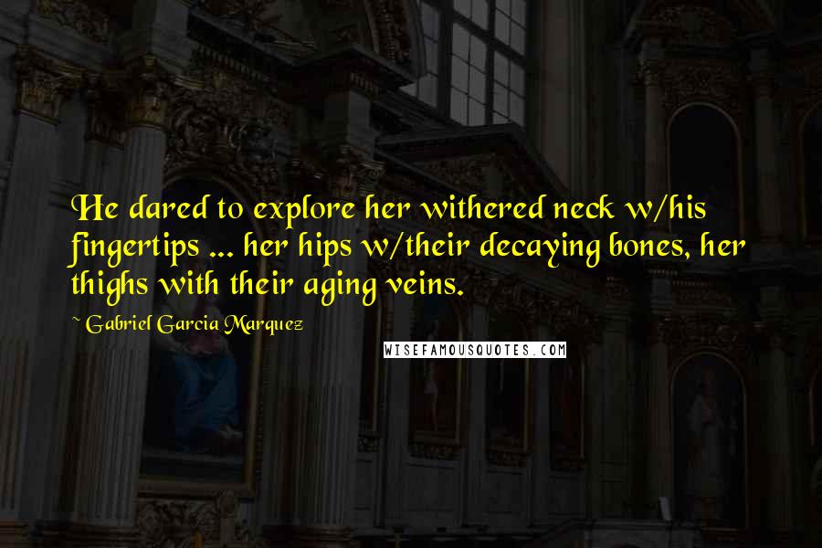 Gabriel Garcia Marquez Quotes: He dared to explore her withered neck w/his fingertips ... her hips w/their decaying bones, her thighs with their aging veins.