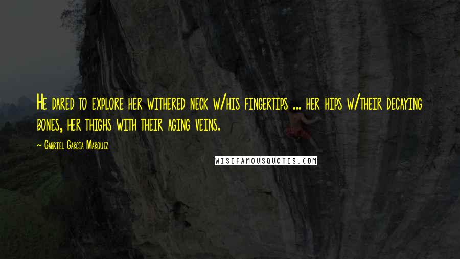 Gabriel Garcia Marquez Quotes: He dared to explore her withered neck w/his fingertips ... her hips w/their decaying bones, her thighs with their aging veins.