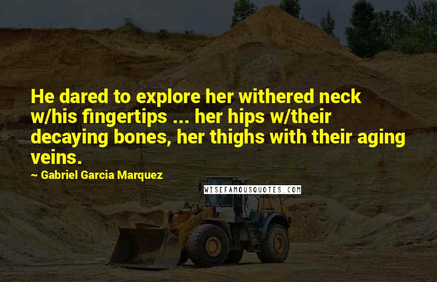 Gabriel Garcia Marquez Quotes: He dared to explore her withered neck w/his fingertips ... her hips w/their decaying bones, her thighs with their aging veins.