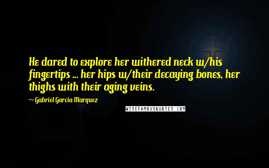 Gabriel Garcia Marquez Quotes: He dared to explore her withered neck w/his fingertips ... her hips w/their decaying bones, her thighs with their aging veins.