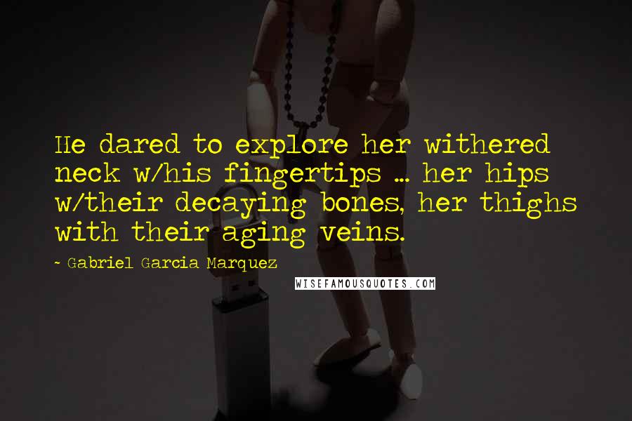 Gabriel Garcia Marquez Quotes: He dared to explore her withered neck w/his fingertips ... her hips w/their decaying bones, her thighs with their aging veins.