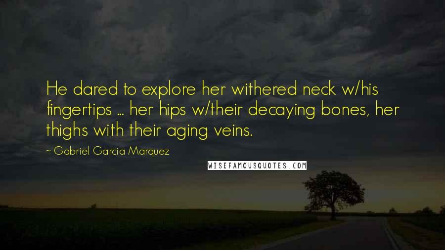 Gabriel Garcia Marquez Quotes: He dared to explore her withered neck w/his fingertips ... her hips w/their decaying bones, her thighs with their aging veins.