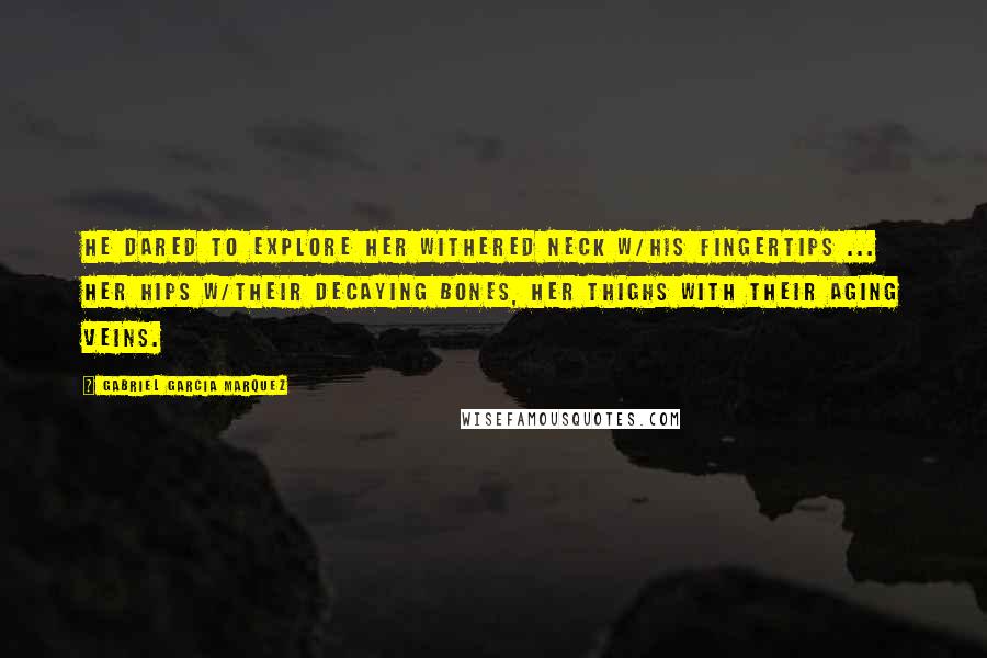 Gabriel Garcia Marquez Quotes: He dared to explore her withered neck w/his fingertips ... her hips w/their decaying bones, her thighs with their aging veins.