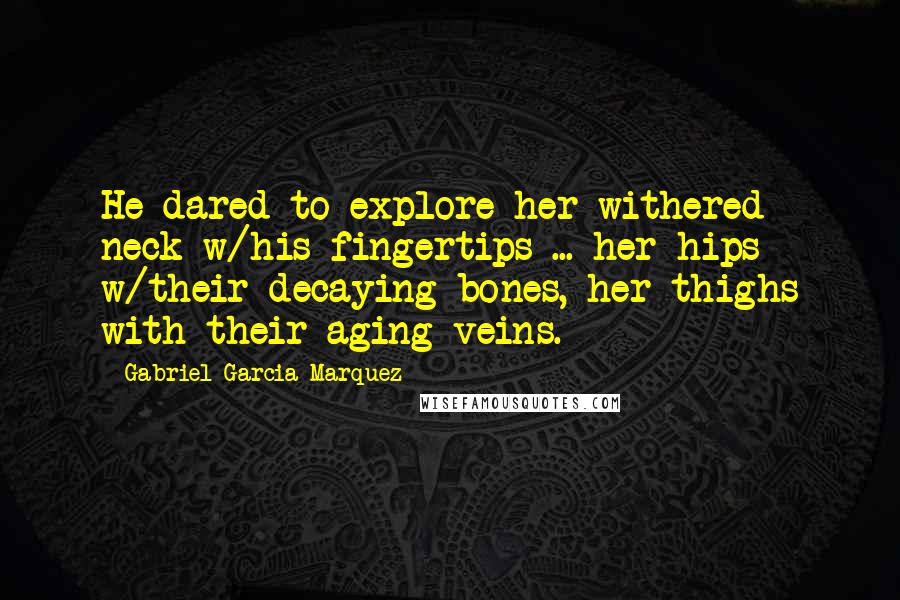 Gabriel Garcia Marquez Quotes: He dared to explore her withered neck w/his fingertips ... her hips w/their decaying bones, her thighs with their aging veins.