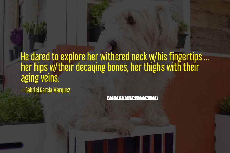 Gabriel Garcia Marquez Quotes: He dared to explore her withered neck w/his fingertips ... her hips w/their decaying bones, her thighs with their aging veins.