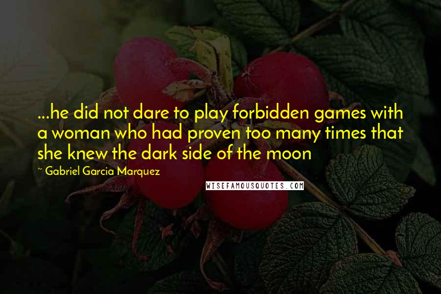 Gabriel Garcia Marquez Quotes: ...he did not dare to play forbidden games with a woman who had proven too many times that she knew the dark side of the moon