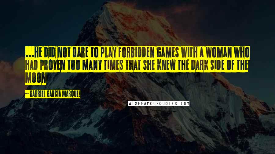 Gabriel Garcia Marquez Quotes: ...he did not dare to play forbidden games with a woman who had proven too many times that she knew the dark side of the moon