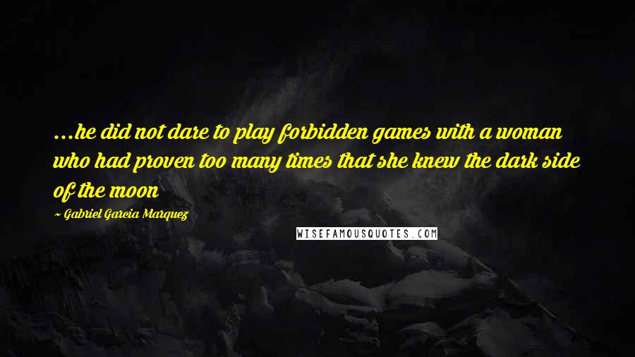 Gabriel Garcia Marquez Quotes: ...he did not dare to play forbidden games with a woman who had proven too many times that she knew the dark side of the moon