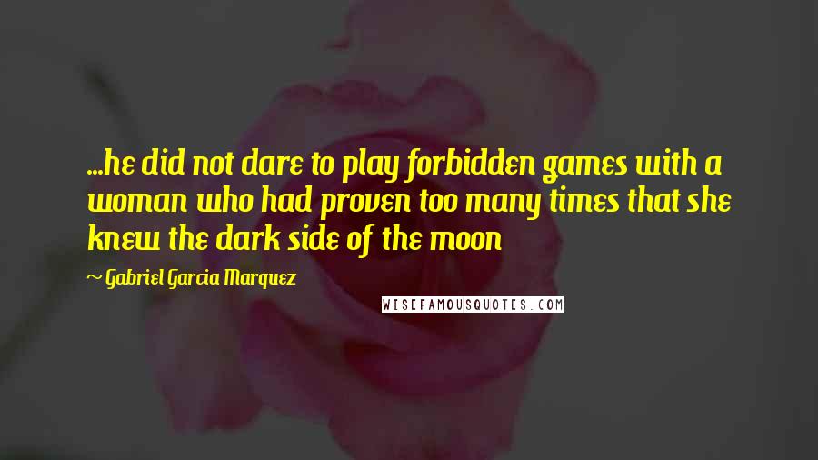 Gabriel Garcia Marquez Quotes: ...he did not dare to play forbidden games with a woman who had proven too many times that she knew the dark side of the moon