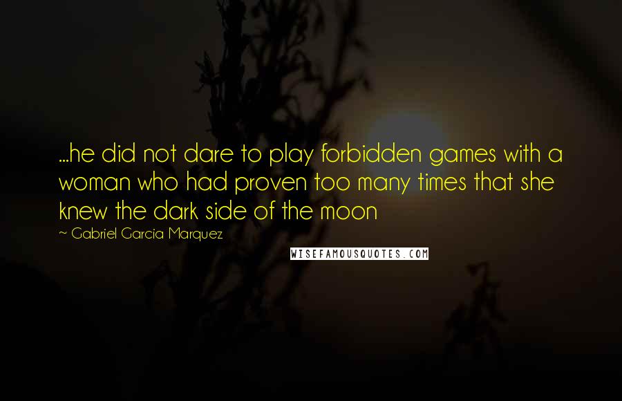 Gabriel Garcia Marquez Quotes: ...he did not dare to play forbidden games with a woman who had proven too many times that she knew the dark side of the moon