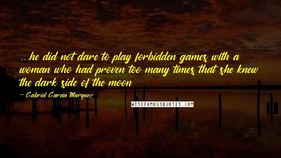 Gabriel Garcia Marquez Quotes: ...he did not dare to play forbidden games with a woman who had proven too many times that she knew the dark side of the moon