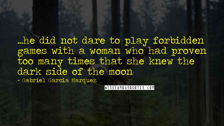 Gabriel Garcia Marquez Quotes: ...he did not dare to play forbidden games with a woman who had proven too many times that she knew the dark side of the moon