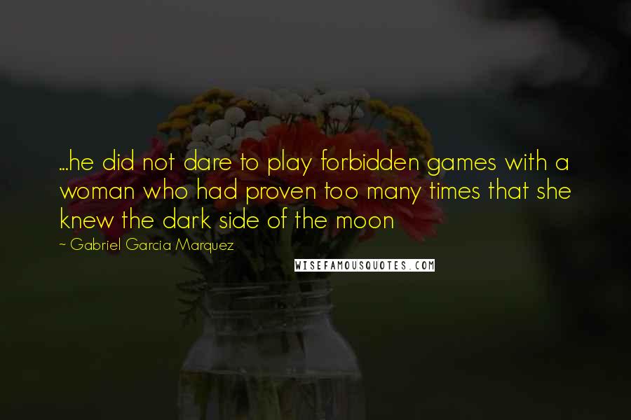 Gabriel Garcia Marquez Quotes: ...he did not dare to play forbidden games with a woman who had proven too many times that she knew the dark side of the moon