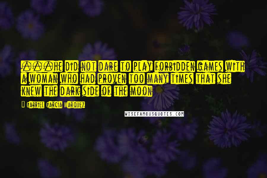 Gabriel Garcia Marquez Quotes: ...he did not dare to play forbidden games with a woman who had proven too many times that she knew the dark side of the moon