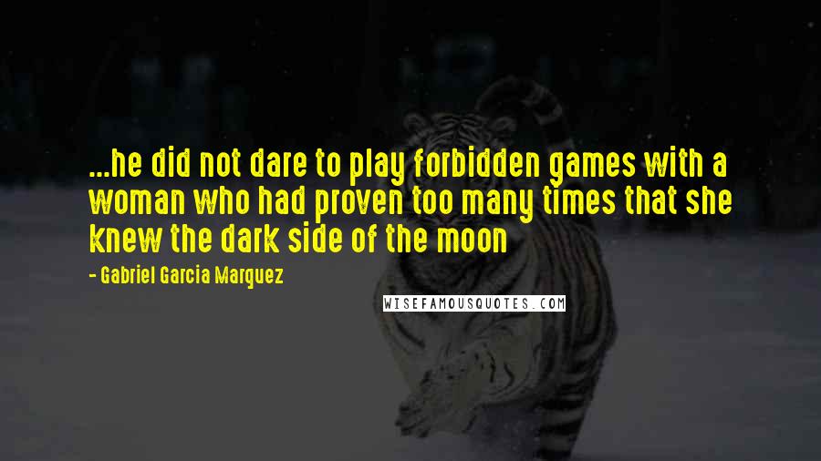 Gabriel Garcia Marquez Quotes: ...he did not dare to play forbidden games with a woman who had proven too many times that she knew the dark side of the moon