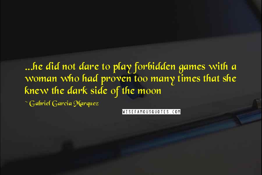 Gabriel Garcia Marquez Quotes: ...he did not dare to play forbidden games with a woman who had proven too many times that she knew the dark side of the moon