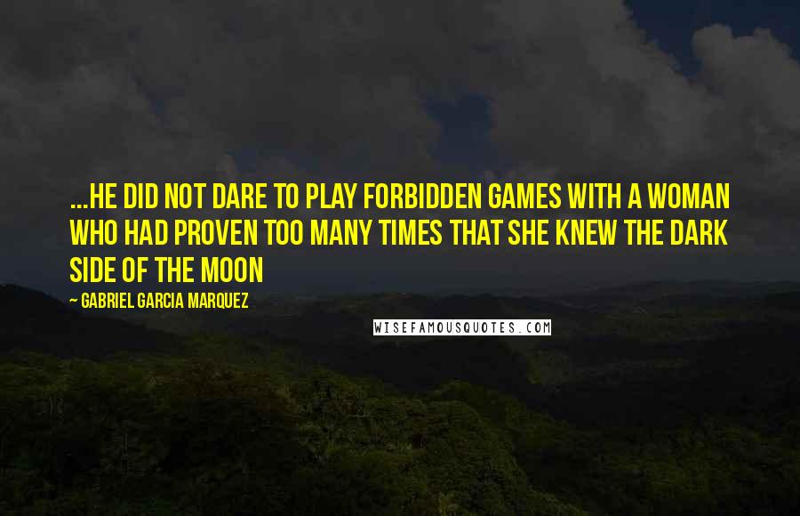 Gabriel Garcia Marquez Quotes: ...he did not dare to play forbidden games with a woman who had proven too many times that she knew the dark side of the moon