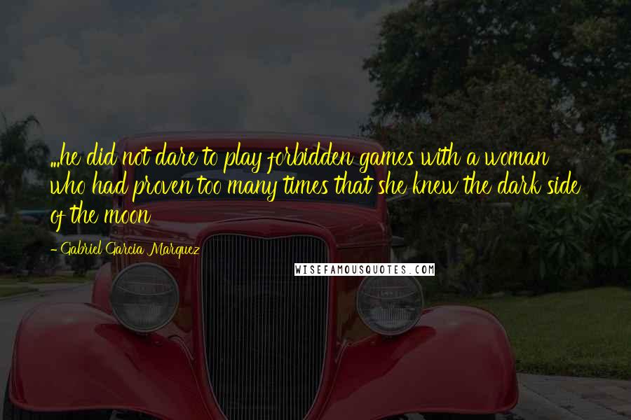 Gabriel Garcia Marquez Quotes: ...he did not dare to play forbidden games with a woman who had proven too many times that she knew the dark side of the moon