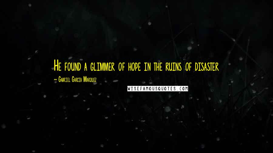 Gabriel Garcia Marquez Quotes: He found a glimmer of hope in the ruins of disaster