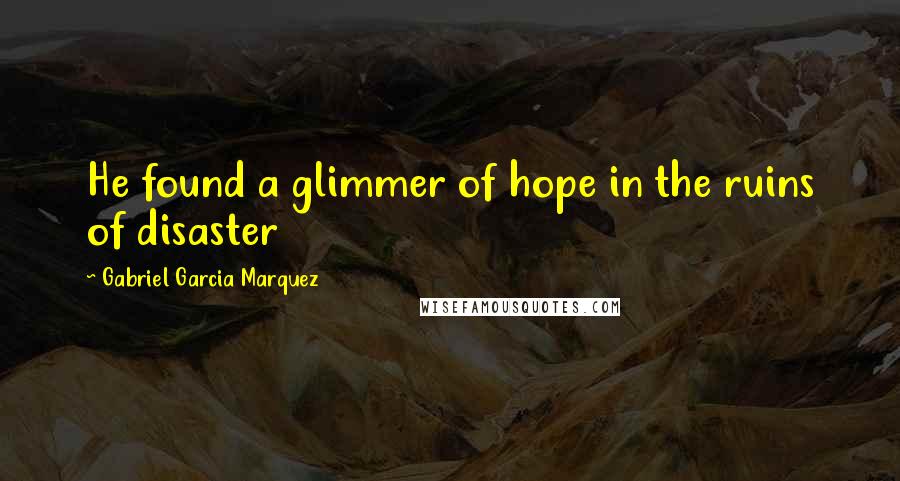 Gabriel Garcia Marquez Quotes: He found a glimmer of hope in the ruins of disaster