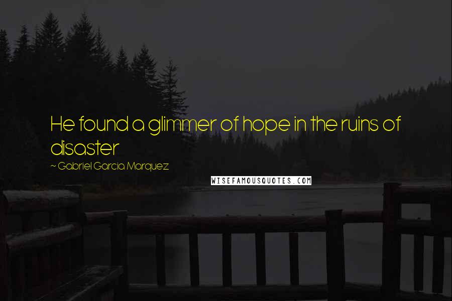 Gabriel Garcia Marquez Quotes: He found a glimmer of hope in the ruins of disaster