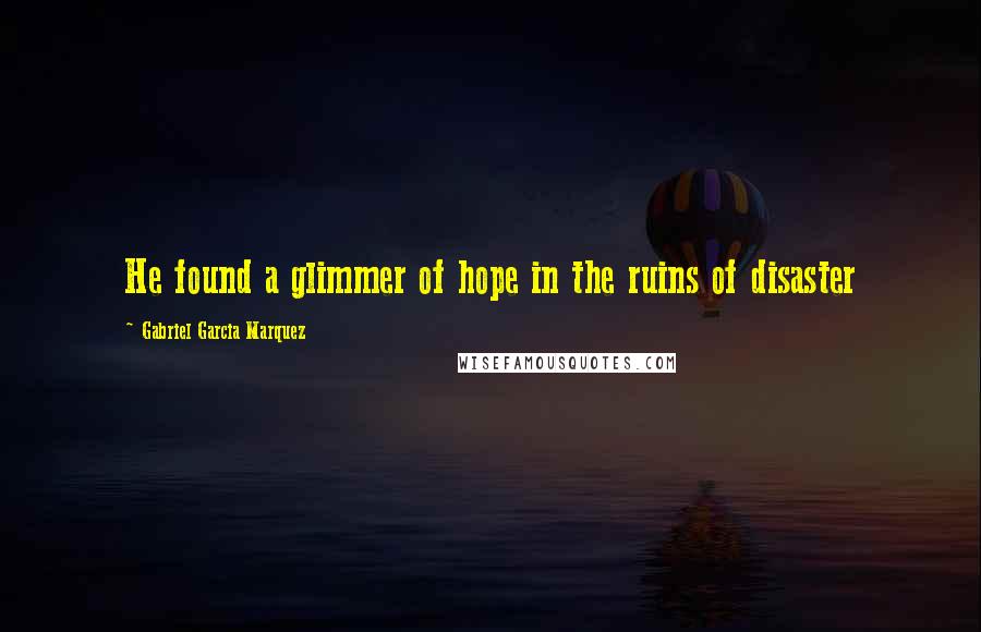 Gabriel Garcia Marquez Quotes: He found a glimmer of hope in the ruins of disaster