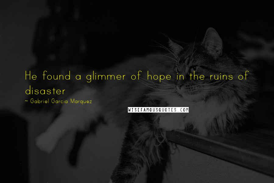 Gabriel Garcia Marquez Quotes: He found a glimmer of hope in the ruins of disaster