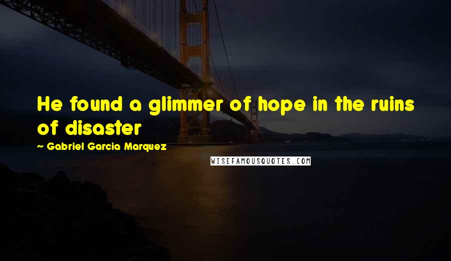 Gabriel Garcia Marquez Quotes: He found a glimmer of hope in the ruins of disaster