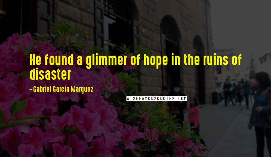 Gabriel Garcia Marquez Quotes: He found a glimmer of hope in the ruins of disaster