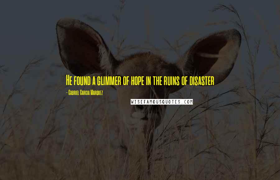 Gabriel Garcia Marquez Quotes: He found a glimmer of hope in the ruins of disaster