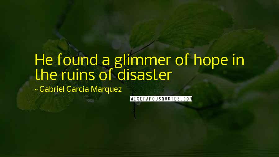 Gabriel Garcia Marquez Quotes: He found a glimmer of hope in the ruins of disaster