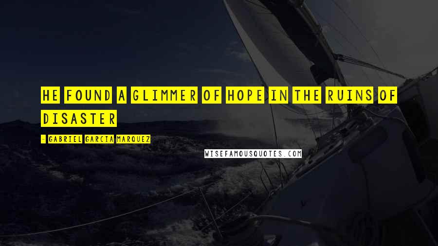 Gabriel Garcia Marquez Quotes: He found a glimmer of hope in the ruins of disaster