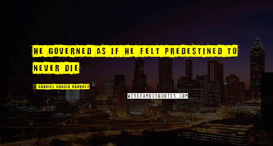 Gabriel Garcia Marquez Quotes: He governed as if he felt predestined to never die
