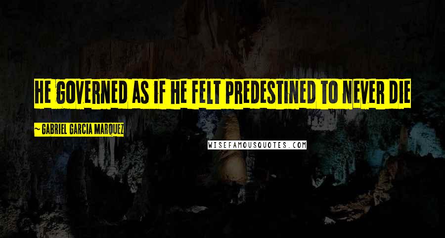 Gabriel Garcia Marquez Quotes: He governed as if he felt predestined to never die
