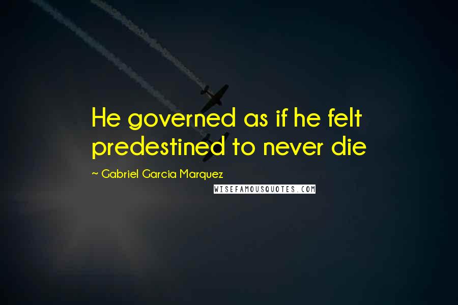 Gabriel Garcia Marquez Quotes: He governed as if he felt predestined to never die