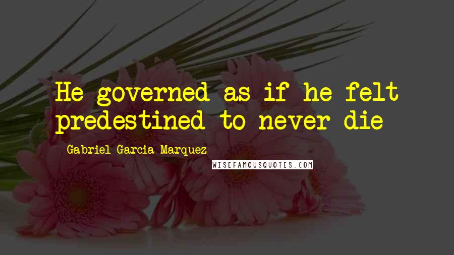 Gabriel Garcia Marquez Quotes: He governed as if he felt predestined to never die