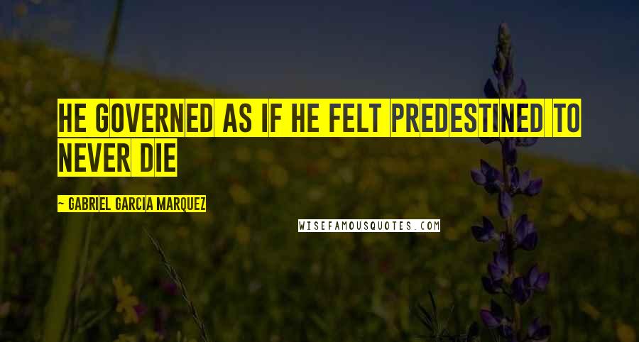 Gabriel Garcia Marquez Quotes: He governed as if he felt predestined to never die