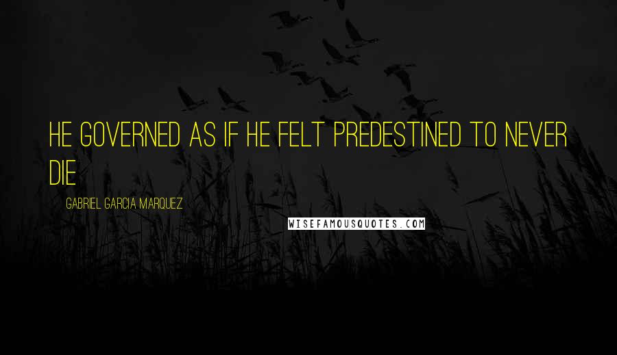 Gabriel Garcia Marquez Quotes: He governed as if he felt predestined to never die