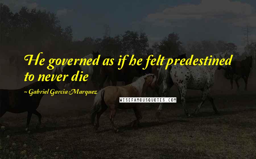 Gabriel Garcia Marquez Quotes: He governed as if he felt predestined to never die