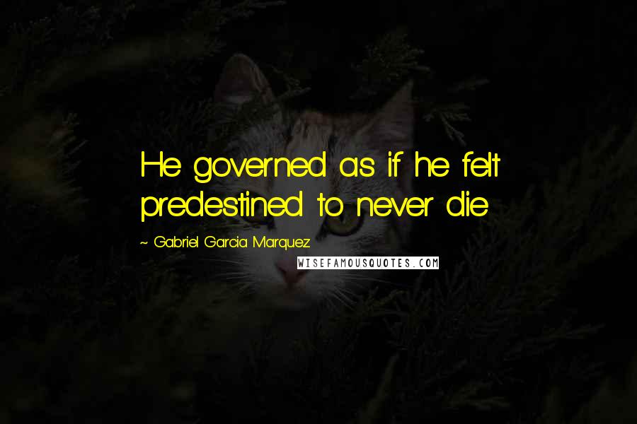 Gabriel Garcia Marquez Quotes: He governed as if he felt predestined to never die