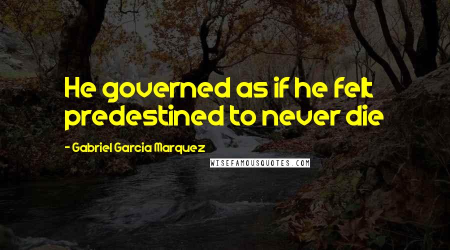 Gabriel Garcia Marquez Quotes: He governed as if he felt predestined to never die