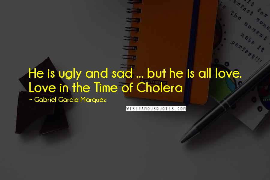 Gabriel Garcia Marquez Quotes: He is ugly and sad ... but he is all love. Love in the Time of Cholera