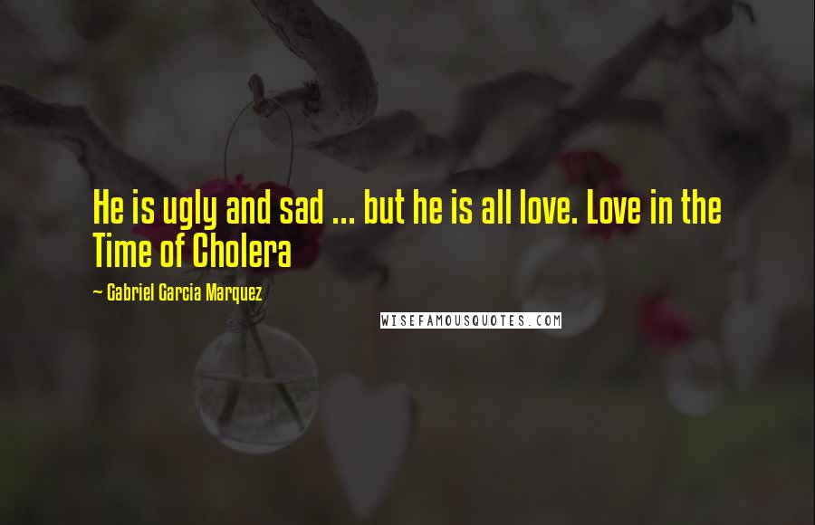 Gabriel Garcia Marquez Quotes: He is ugly and sad ... but he is all love. Love in the Time of Cholera