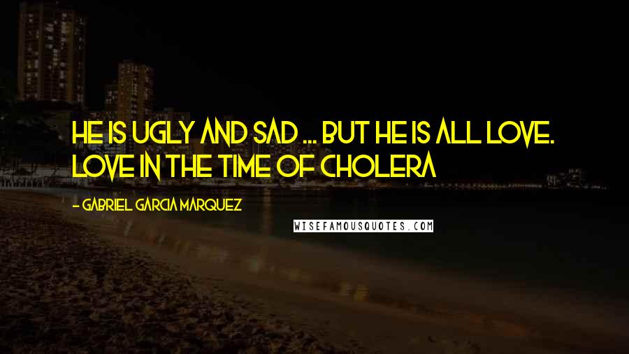 Gabriel Garcia Marquez Quotes: He is ugly and sad ... but he is all love. Love in the Time of Cholera