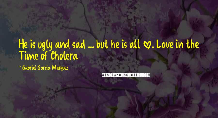 Gabriel Garcia Marquez Quotes: He is ugly and sad ... but he is all love. Love in the Time of Cholera