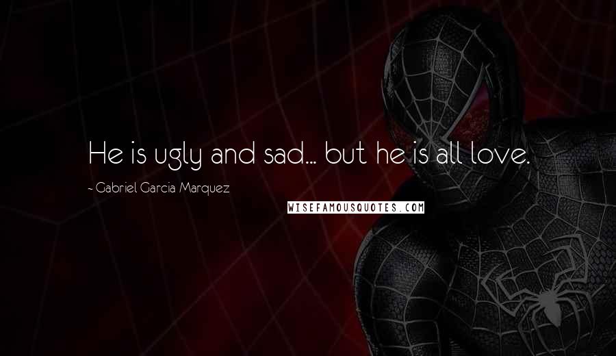 Gabriel Garcia Marquez Quotes: He is ugly and sad... but he is all love.