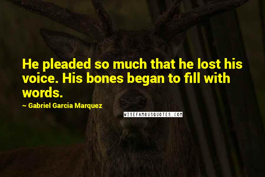 Gabriel Garcia Marquez Quotes: He pleaded so much that he lost his voice. His bones began to fill with words.