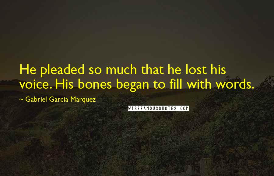 Gabriel Garcia Marquez Quotes: He pleaded so much that he lost his voice. His bones began to fill with words.